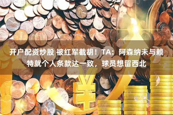开户配资炒股 被红军截胡！TA：阿森纳未与赖特就个人条款达一致，球员想留西北