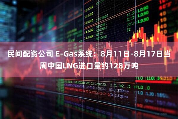 民间配资公司 E-Gas系统：8月11日-8月17日当周中国LNG进口量约128万吨