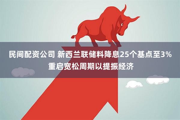 民间配资公司 新西兰联储料降息25个基点至3% 重启宽松周期以提振经济