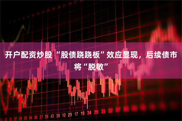 开户配资炒股 “股债跷跷板”效应显现，后续债市将“脱敏”