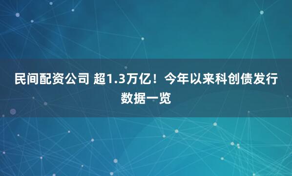 民间配资公司 超1.3万亿！今年以来科创债发行数据一览