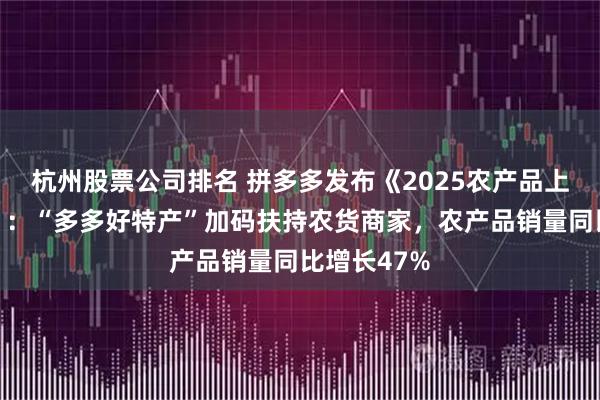 杭州股票公司排名 拼多多发布《2025农产品上行半年报》：“多多好特产”加码扶持农货商家，农产品销量同比增长47%