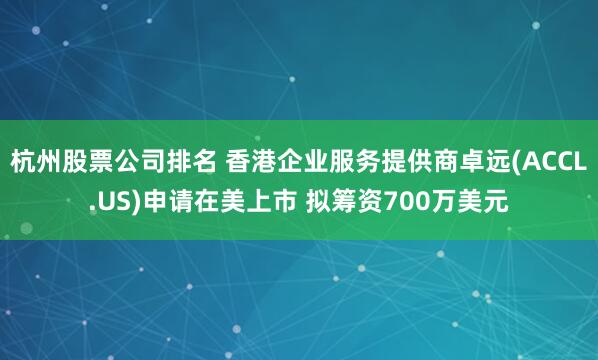杭州股票公司排名 香港企业服务提供商卓远(ACCL.US)申请在美上市 拟筹资700万美元