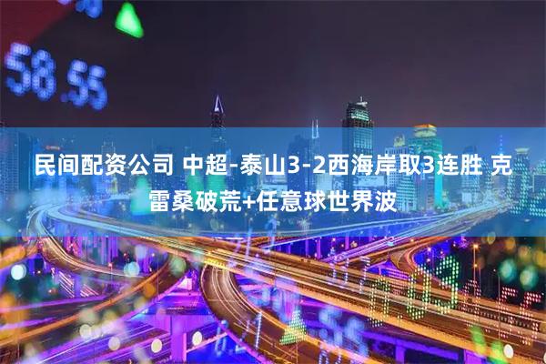 民间配资公司 中超-泰山3-2西海岸取3连胜 克雷桑破荒+任意球世界波