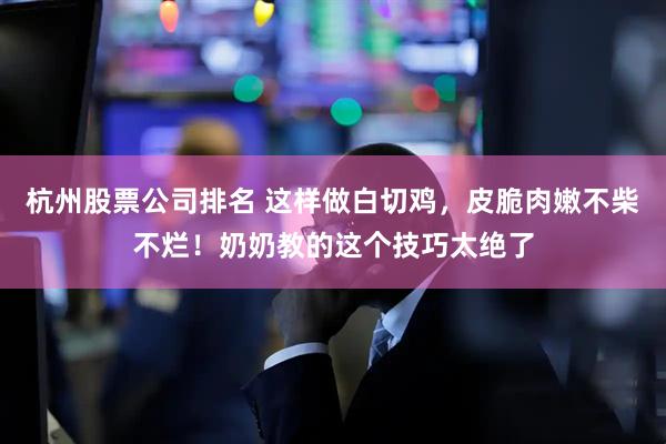 杭州股票公司排名 这样做白切鸡,皮脆肉嫩不柴不烂!奶奶教的这个技巧太绝了