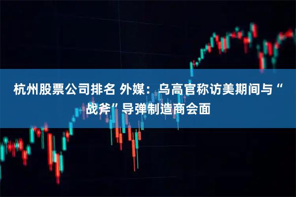 杭州股票公司排名 外媒:乌高官称访美期间与“战斧”导弹制造商会面