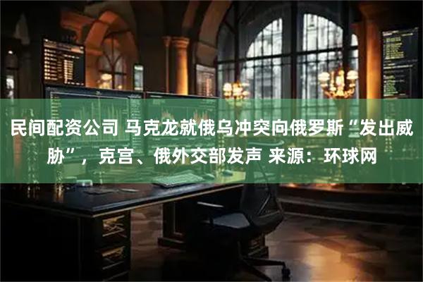 民间配资公司 马克龙就俄乌冲突向俄罗斯“发出威胁”,克宫、俄外交部发声 来源:环球网