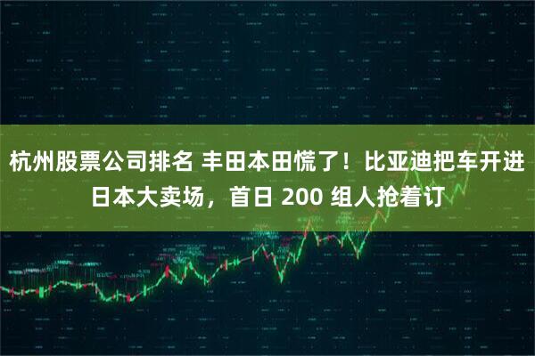 杭州股票公司排名 丰田本田慌了!比亚迪把车开进日本大卖场,首日 200 组人抢着订