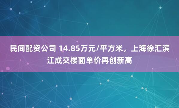 民间配资公司 14.85万元/平方米，上海徐汇滨江成交楼面单价再创新高