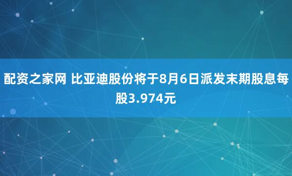 配资之家网 比亚迪股份将于8月6日派发末期股息每股3.974元