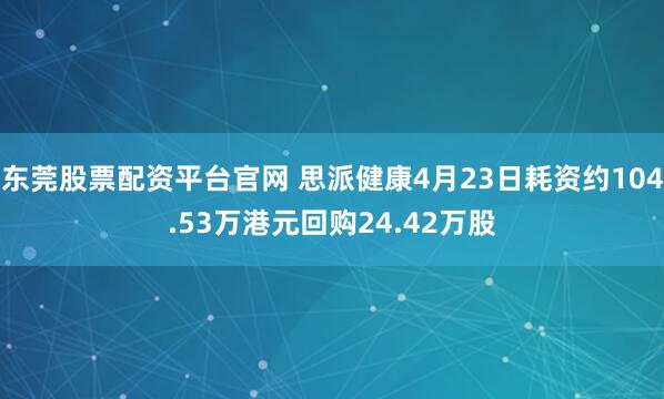 东莞股票配资平台官网 思派健康4月23日耗资约104.53万港元回购24.42万股