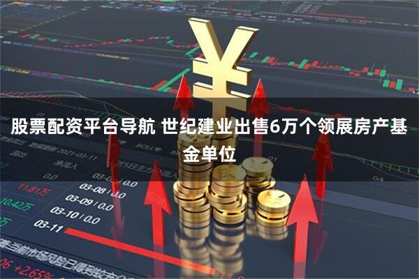 股票配资平台导航 世纪建业出售6万个领展房产基金单位
