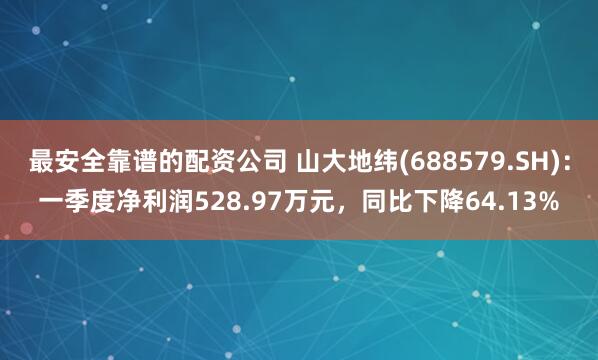 最安全靠谱的配资公司 山大地纬(688579.SH)：一季度净利润528.97万元，同比下降64.13%