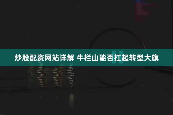 炒股配资网站详解 牛栏山能否扛起转型大旗