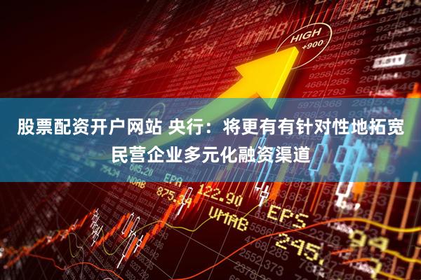 股票配资开户网站 央行：将更有有针对性地拓宽民营企业多元化融资渠道