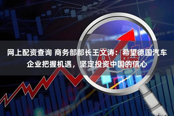 网上配资查询 商务部部长王文涛：希望德国汽车企业把握机遇，坚定投资中国的信心