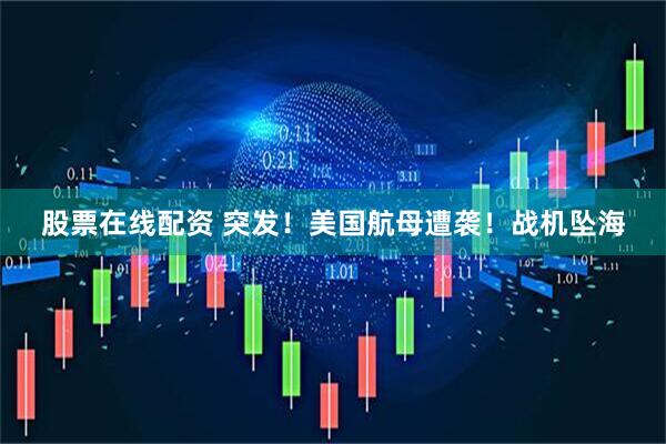 股票在线配资 突发！美国航母遭袭！战机坠海