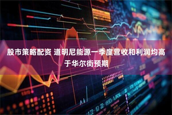 股市策略配资 道明尼能源一季度营收和利润均高于华尔街预期