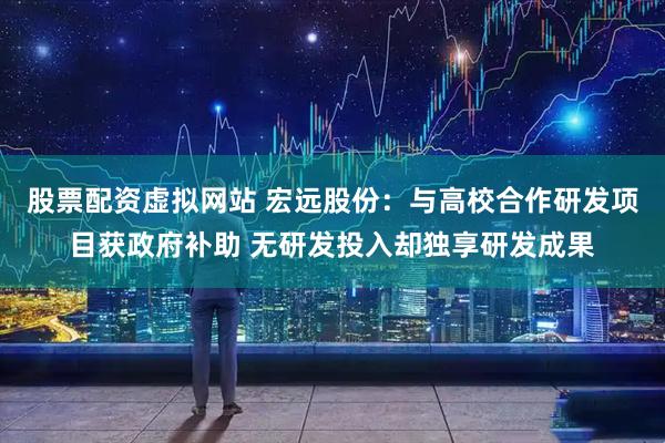 股票配资虚拟网站 宏远股份：与高校合作研发项目获政府补助 无研发投入却独享研发成果
