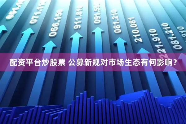 配资平台炒股票 公募新规对市场生态有何影响？