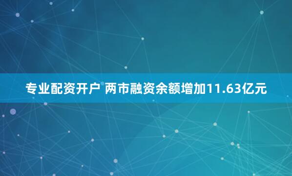 专业配资开户 两市融资余额增加11.63亿元