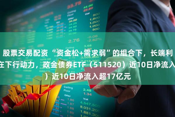 股票交易配资 “资金松+需求弱”的组合下，长端利率依然存在下行动力，政金债券ETF（511520）近10日净流入超17亿元