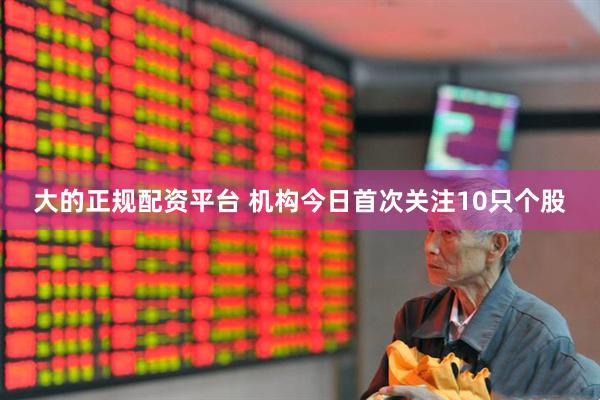 大的正规配资平台 机构今日首次关注10只个股