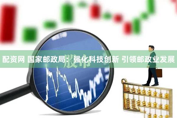 配资网 国家邮政局：强化科技创新 引领邮政业发展