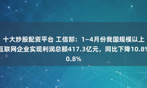 十大炒股配资平台 工信部：1—4月份我国规模以上互联网企业实现利润总额417.3亿元，同比下降10.8%