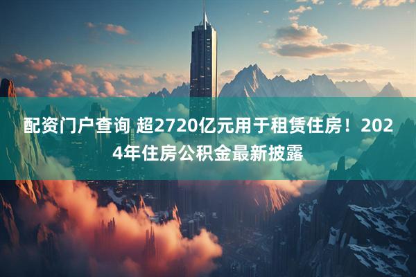 配资门户查询 超2720亿元用于租赁住房！2024年住房公积金最新披露