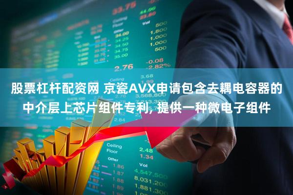 股票杠杆配资网 京瓷AVX申请包含去耦电容器的中介层上芯片组件专利, 提供一种微电子组件