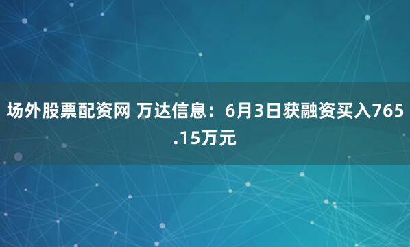 场外股票配资网 万达信息：6月3日获融资买入765.15万元