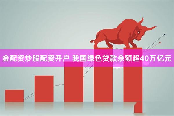 金配资炒股配资开户 我国绿色贷款余额超40万亿元