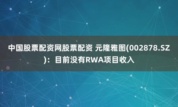 中国股票配资网股票配资 元隆雅图(002878.SZ)：目前没有RWA项目收入