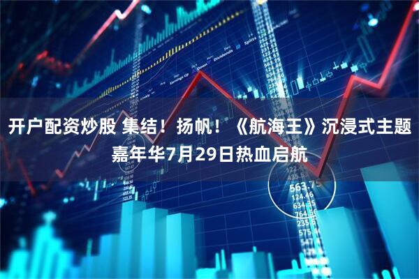 开户配资炒股 集结！扬帆！《航海王》沉浸式主题嘉年华7月29日热血启航