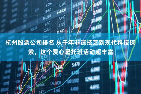 杭州股票公司排名 从千年非遗技艺到现代科技探索，这个爱心暑托班活动超丰富