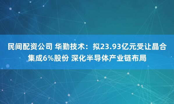 民间配资公司 华勤技术：拟23.93亿元受让晶合集成6%股份 深化半导体产业链布局