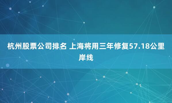 杭州股票公司排名 上海将用三年修复57.18公里岸线