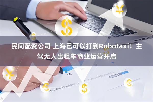 民间配资公司 上海已可以打到Robotaxi！主驾无人出租车商业运营开启