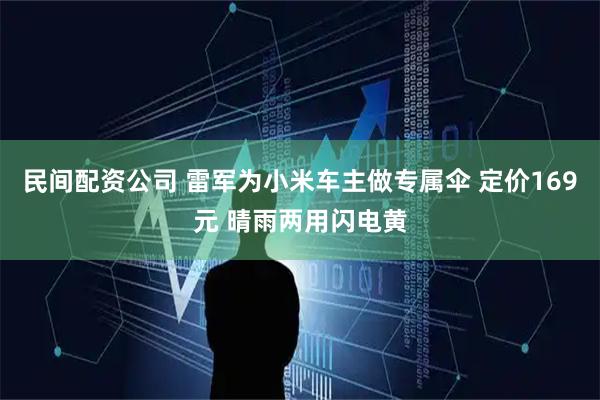 民间配资公司 雷军为小米车主做专属伞 定价169元 晴雨两用闪电黄
