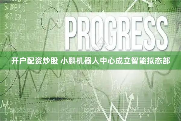 开户配资炒股 小鹏机器人中心成立智能拟态部
