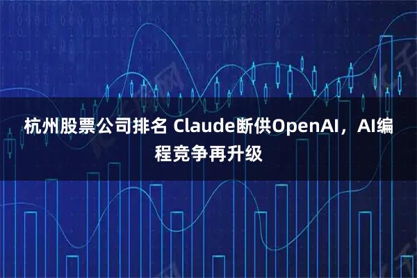 杭州股票公司排名 Claude断供OpenAI，AI编程竞争再升级