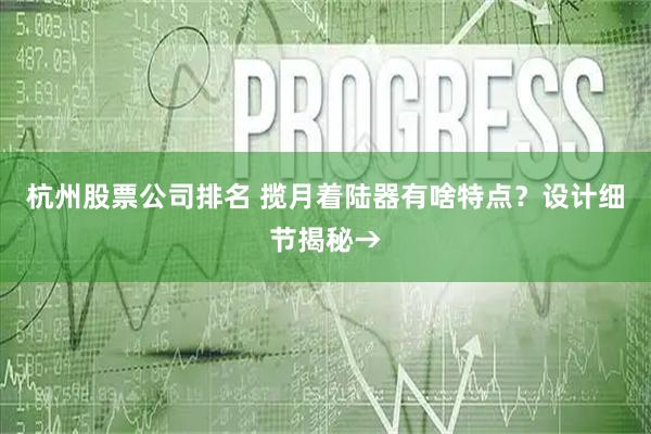 杭州股票公司排名 揽月着陆器有啥特点？设计细节揭秘→