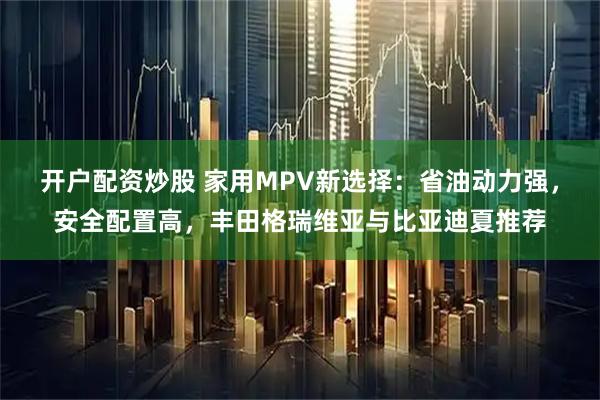 开户配资炒股 家用MPV新选择：省油动力强，安全配置高，丰田格瑞维亚与比亚迪夏推荐