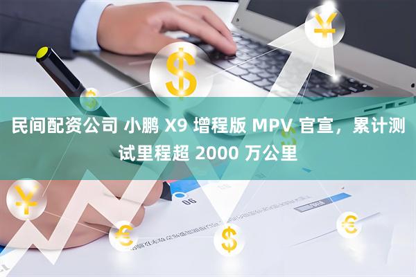 民间配资公司 小鹏 X9 增程版 MPV 官宣，累计测试里程超 2000 万公里