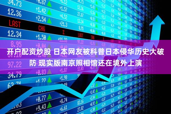 开户配资炒股 日本网友被科普日本侵华历史大破防 现实版南京照相馆还在境外上演