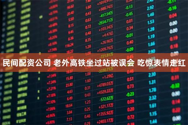 民间配资公司 老外高铁坐过站被误会 吃惊表情走红