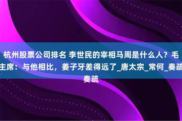 杭州股票公司排名 李世民的宰相马周是什么人？毛主席：与他相比，姜子牙差得远了_唐太宗_常何_奏疏
