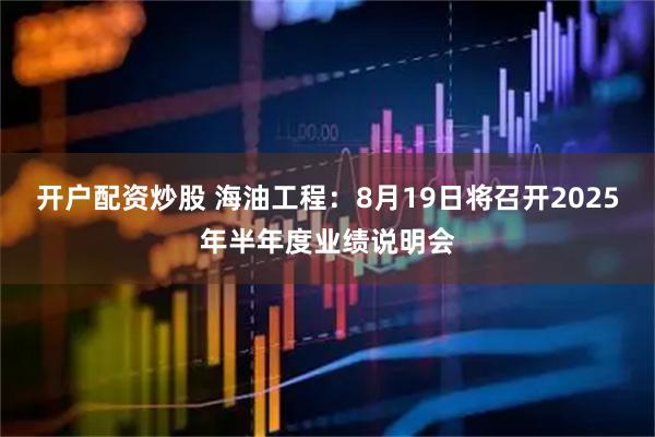 开户配资炒股 海油工程：8月19日将召开2025年半年度业绩说明会