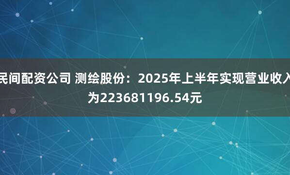 民间配资公司 测绘股份：2025年上半年实现营业收入为223681196.54元